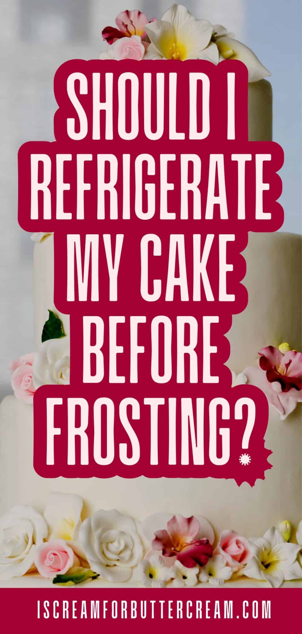 Should I Refrigerate My Cake Before Frosting and Decorating? I Scream