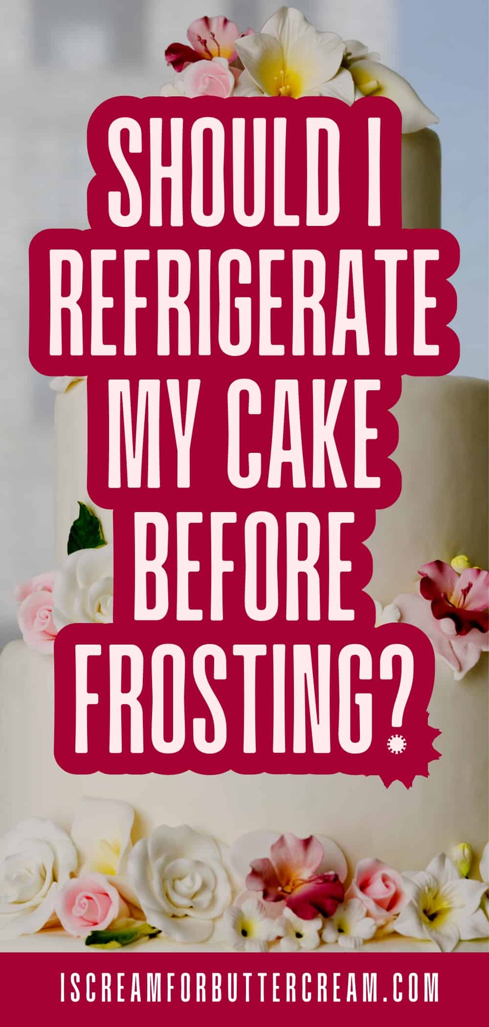 Wedding cake with flowers in the background with text overlay that says should I refrigerate my cake before frosting.